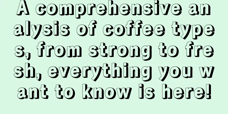 A comprehensive analysis of coffee types, from strong to fresh, everything you want to know is here!