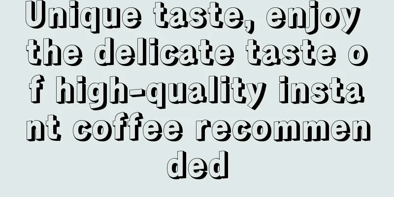 Unique taste, enjoy the delicate taste of high-quality instant coffee recommended