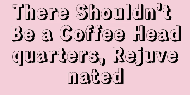 There Shouldn’t Be a Coffee Headquarters, Rejuvenated