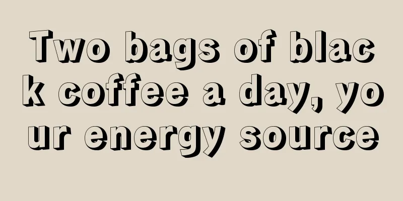 Two bags of black coffee a day, your energy source