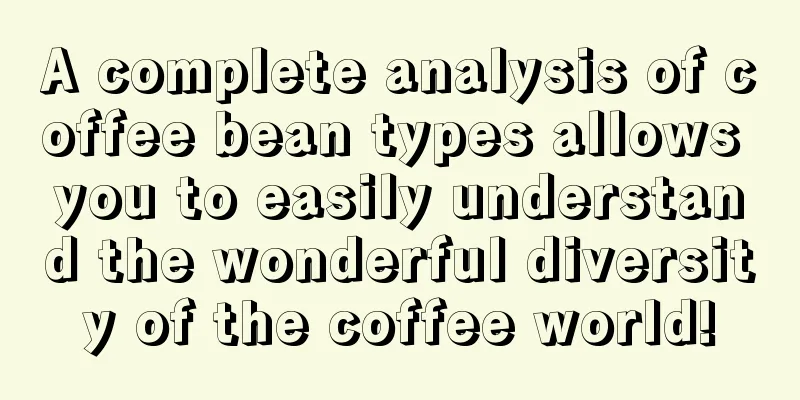 A complete analysis of coffee bean types allows you to easily understand the wonderful diversity of the coffee world!