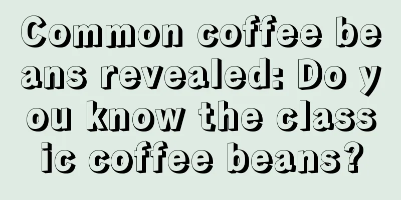 Common coffee beans revealed: Do you know the classic coffee beans?