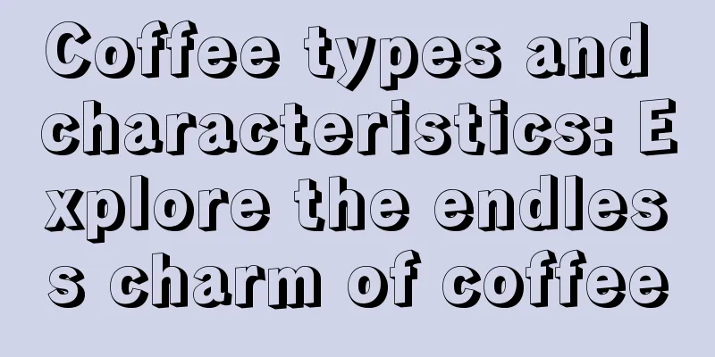 Coffee types and characteristics: Explore the endless charm of coffee