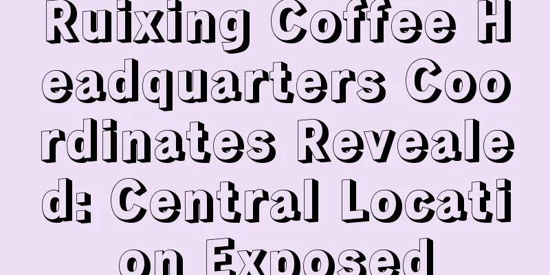 Ruixing Coffee Headquarters Coordinates Revealed: Central Location Exposed