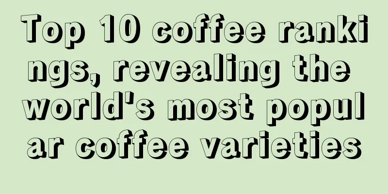 Top 10 coffee rankings, revealing the world's most popular coffee varieties