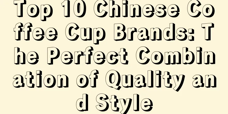 Top 10 Chinese Coffee Cup Brands: The Perfect Combination of Quality and Style