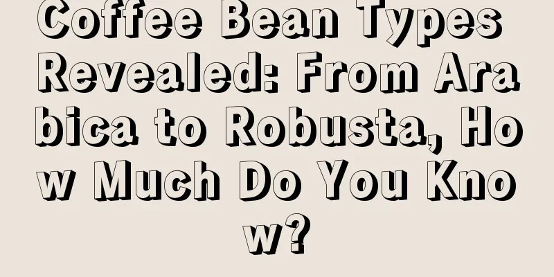 Coffee Bean Types Revealed: From Arabica to Robusta, How Much Do You Know?