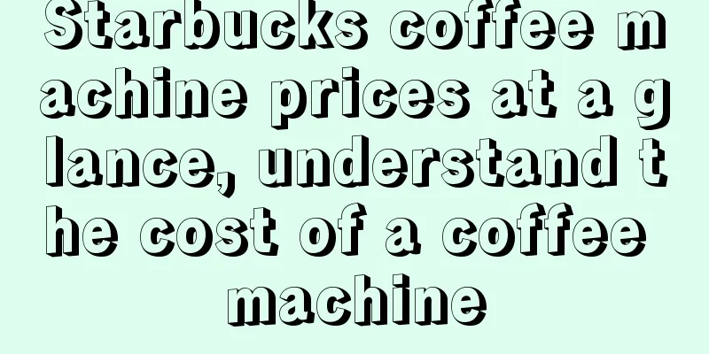 Starbucks coffee machine prices at a glance, understand the cost of a coffee machine