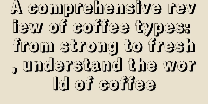 A comprehensive review of coffee types: from strong to fresh, understand the world of coffee