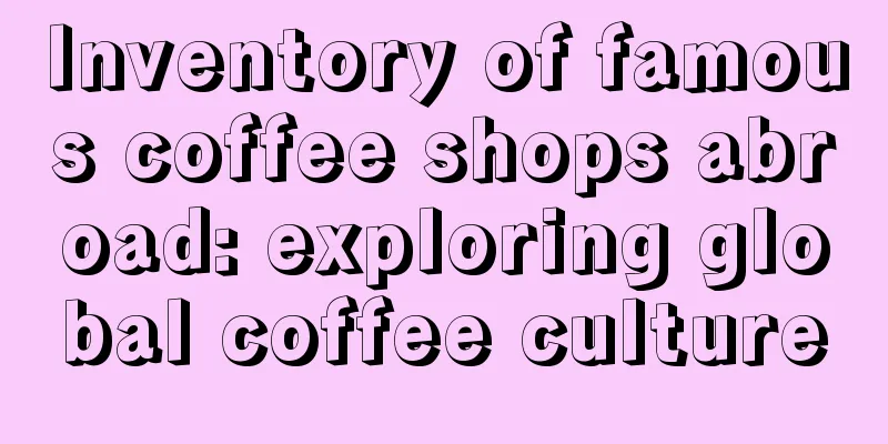 Inventory of famous coffee shops abroad: exploring global coffee culture