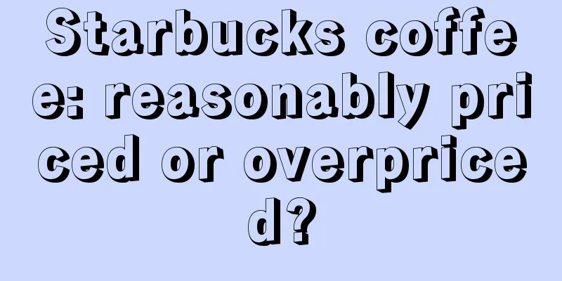 Starbucks coffee: reasonably priced or overpriced?