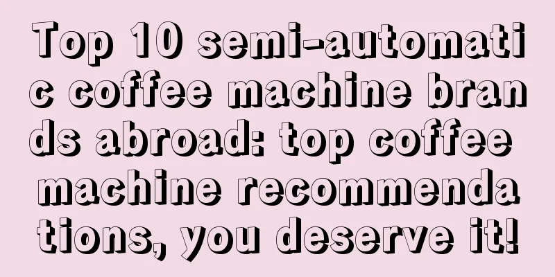 Top 10 semi-automatic coffee machine brands abroad: top coffee machine recommendations, you deserve it!