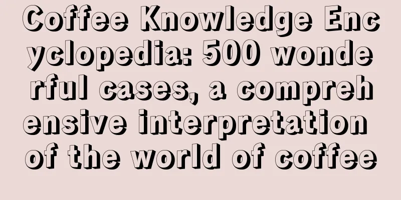 Coffee Knowledge Encyclopedia: 500 wonderful cases, a comprehensive interpretation of the world of coffee