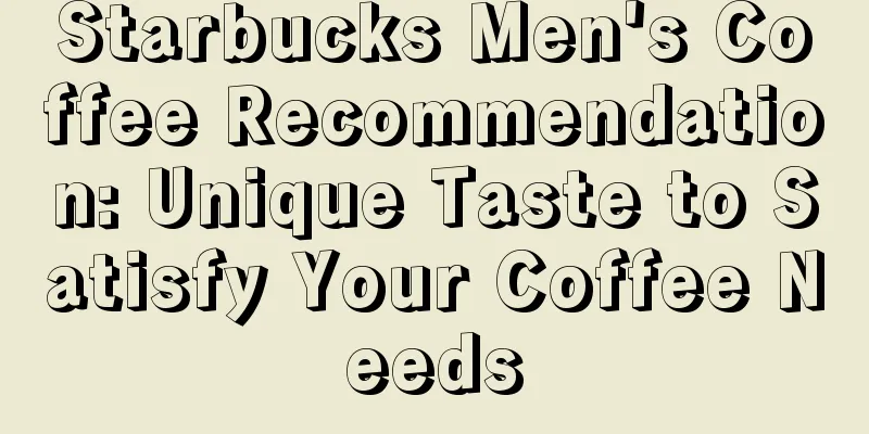 Starbucks Men's Coffee Recommendation: Unique Taste to Satisfy Your Coffee Needs