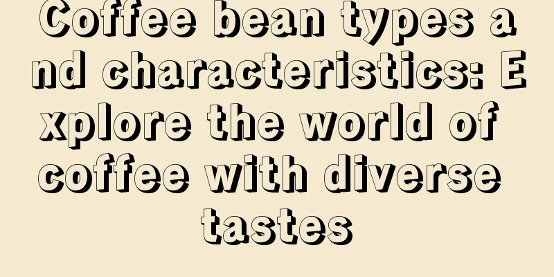 Coffee bean types and characteristics: Explore the world of coffee with diverse tastes