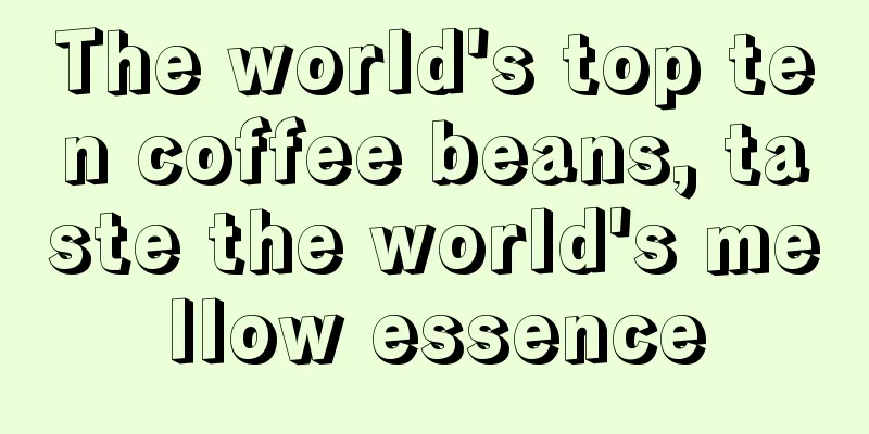 The world's top ten coffee beans, taste the world's mellow essence