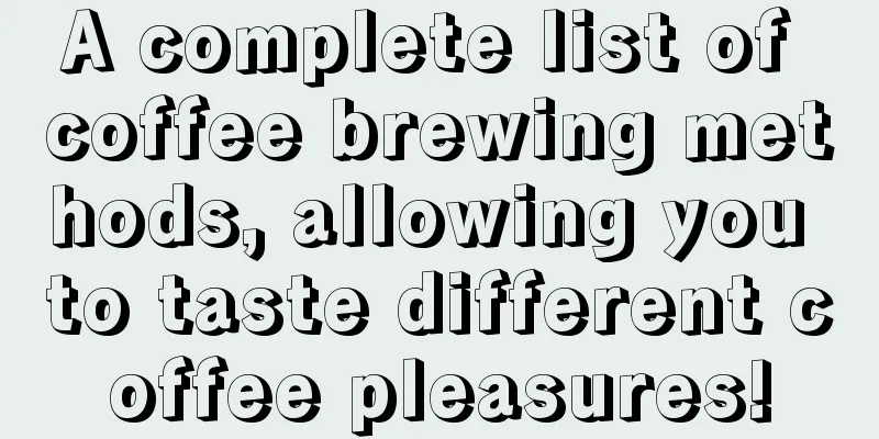 A complete list of coffee brewing methods, allowing you to taste different coffee pleasures!