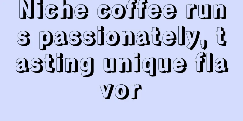 Niche coffee runs passionately, tasting unique flavor