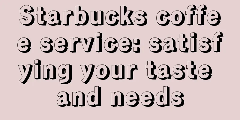 Starbucks coffee service: satisfying your taste and needs