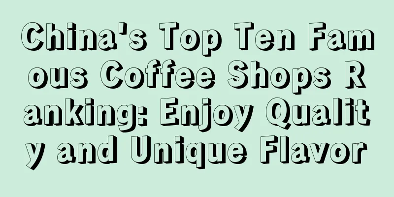 China's Top Ten Famous Coffee Shops Ranking: Enjoy Quality and Unique Flavor