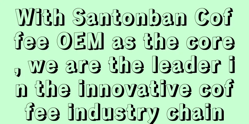 With Santonban Coffee OEM as the core, we are the leader in the innovative coffee industry chain