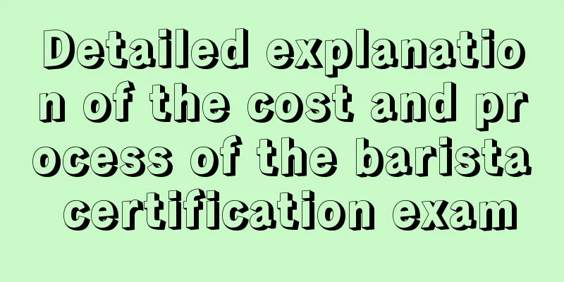 Detailed explanation of the cost and process of the barista certification exam