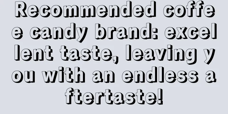 Recommended coffee candy brand: excellent taste, leaving you with an endless aftertaste!