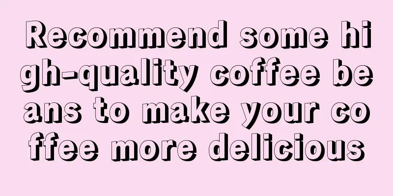 Recommend some high-quality coffee beans to make your coffee more delicious