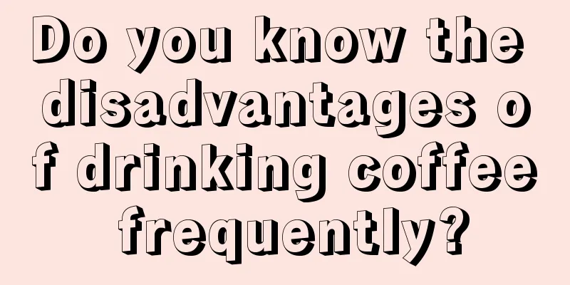 Do you know the disadvantages of drinking coffee frequently?