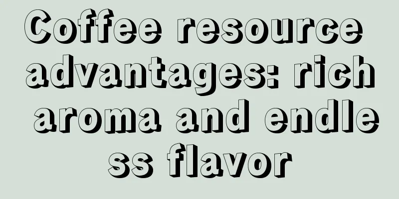 Coffee resource advantages: rich aroma and endless flavor