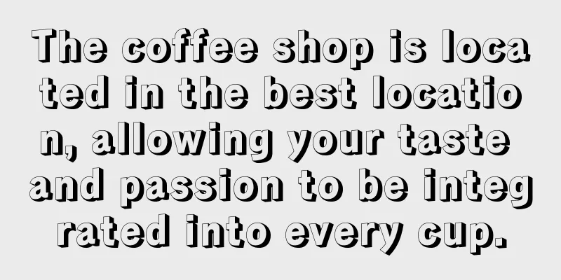 The coffee shop is located in the best location, allowing your taste and passion to be integrated into every cup.