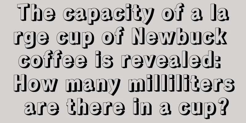 The capacity of a large cup of Newbuck coffee is revealed: How many milliliters are there in a cup?