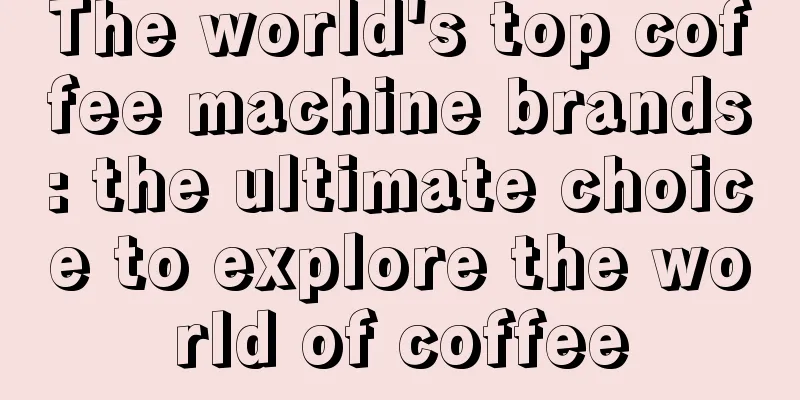 The world's top coffee machine brands: the ultimate choice to explore the world of coffee