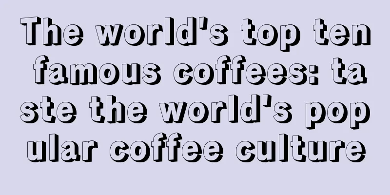 The world's top ten famous coffees: taste the world's popular coffee culture