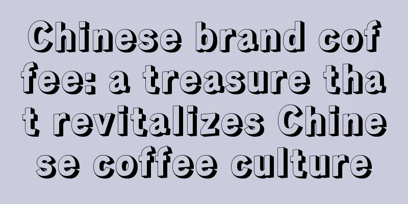 Chinese brand coffee: a treasure that revitalizes Chinese coffee culture