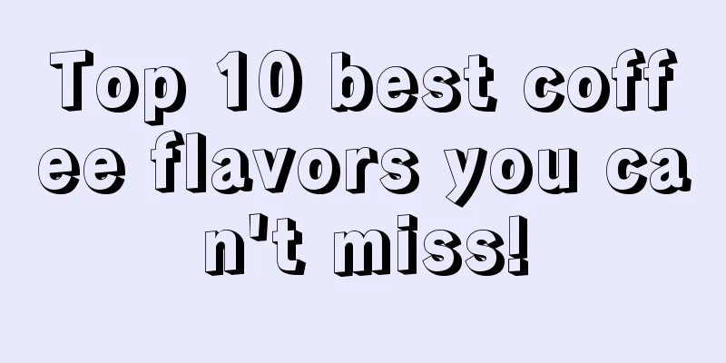 Top 10 best coffee flavors you can't miss!