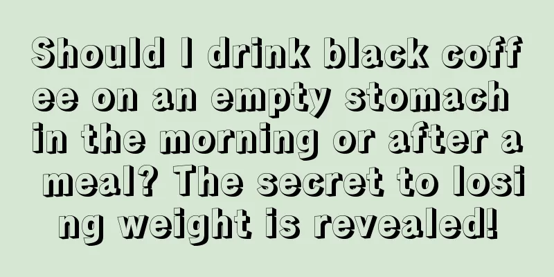 Should I drink black coffee on an empty stomach in the morning or after a meal? The secret to losing weight is revealed!