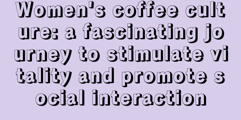 Women's coffee culture: a fascinating journey to stimulate vitality and promote social interaction