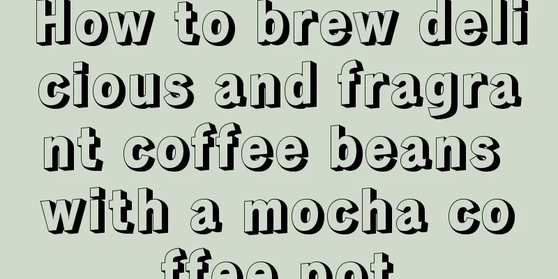 How to brew delicious and fragrant coffee beans with a mocha coffee pot