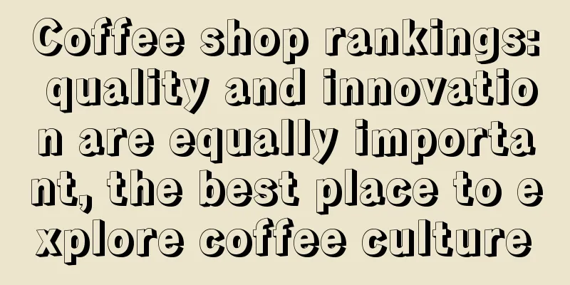 Coffee shop rankings: quality and innovation are equally important, the best place to explore coffee culture