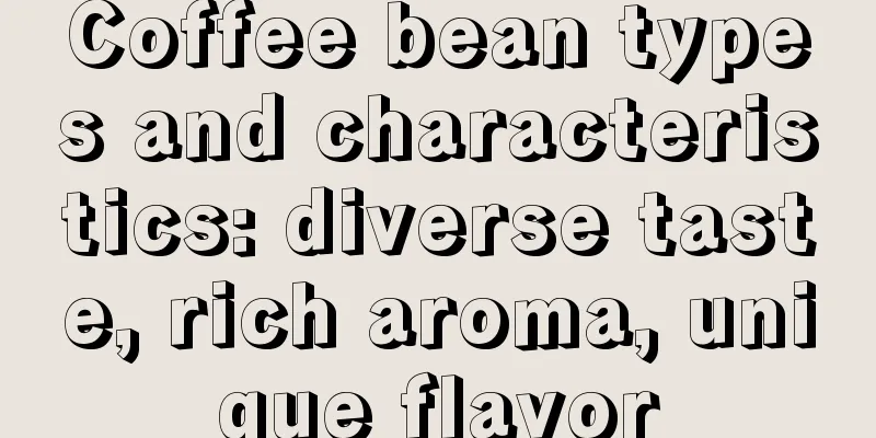 Coffee bean types and characteristics: diverse taste, rich aroma, unique flavor