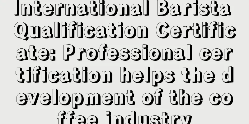 International Barista Qualification Certificate: Professional certification helps the development of the coffee industry