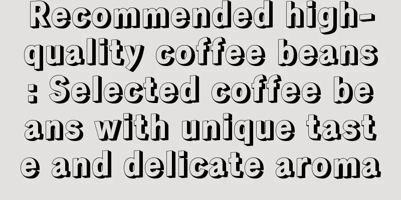 Recommended high-quality coffee beans: Selected coffee beans with unique taste and delicate aroma