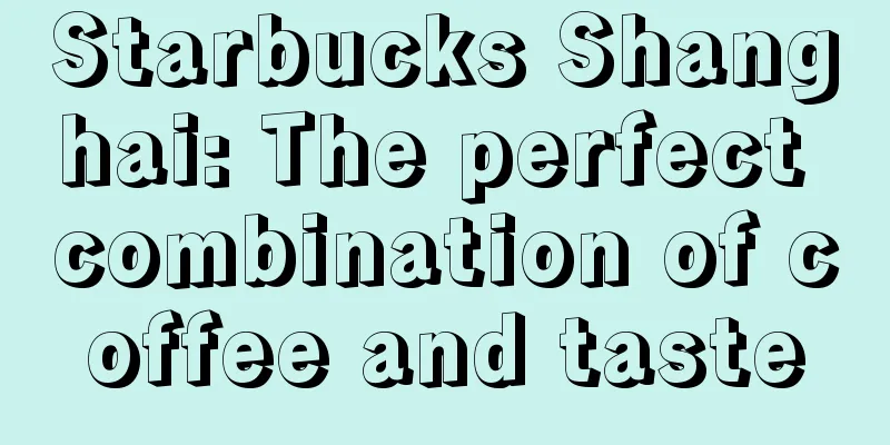 Starbucks Shanghai: The perfect combination of coffee and taste