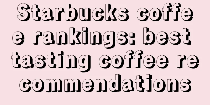 Starbucks coffee rankings: best tasting coffee recommendations