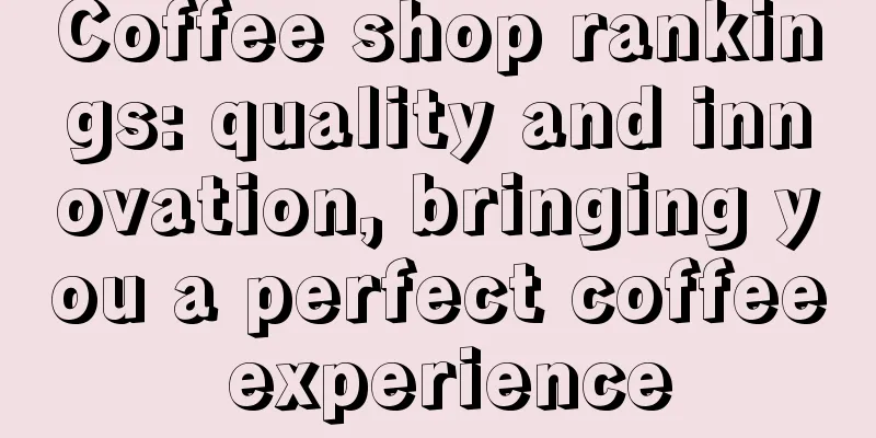 Coffee shop rankings: quality and innovation, bringing you a perfect coffee experience