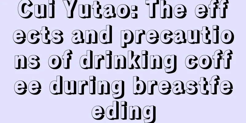 Cui Yutao: The effects and precautions of drinking coffee during breastfeeding