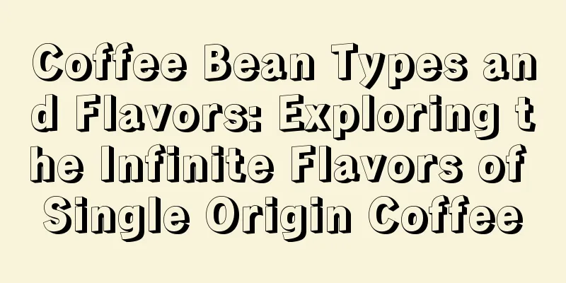 Coffee Bean Types and Flavors: Exploring the Infinite Flavors of Single Origin Coffee