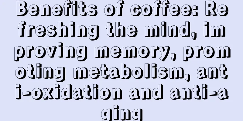 Benefits of coffee: Refreshing the mind, improving memory, promoting metabolism, anti-oxidation and anti-aging