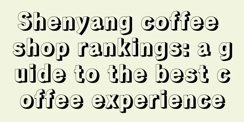 Shenyang coffee shop rankings: a guide to the best coffee experience